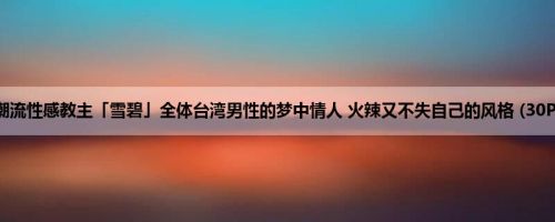 潮流性感教主「雪碧」全体台湾男性的梦中情人 火辣又不失自己的风格 (30P)