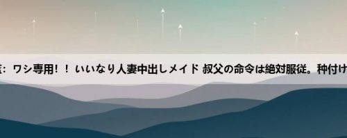 向井蓝：ワシ専用！！いいなり人妻中出しメイド 叔父の命令は絶対服従。种付け调教...