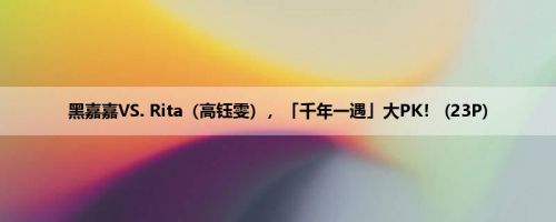 黑嘉嘉VS. Rita（高钰雯），「千年一遇」大PK！ (23P)