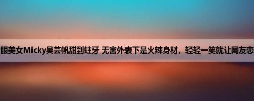 大眼美女Micky吴芸帆甜到蛀牙 无害外表下是火辣身材，轻轻一笑就让网友恋爱