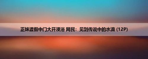 正妹渡假中门大开浸浴 网民：见到传说中的水滴 (12P)
