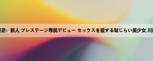 川口夏奈：新人 プレステージ専属デビュー セックスを爱する耻じらい美少女 川口夏奈