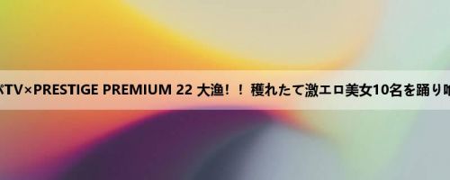 ナンパTV×PRESTIGE PREMIUM 22 大渔！！穫れたて激エロ美女10名を踊り喰い！！