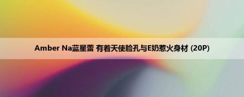 Amber Na蓝星蕾 有着天使脸孔与E奶惹火身材 (20P)