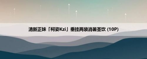清新正妹「柯姿Kzi」垂挂两袋消暑圣饮 (10P)