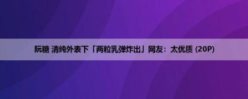 阮糖 清纯外表下「两粒乳弹炸出」网友：太优质 (20P)