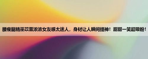 腰瘦腿精巫苡萱浓浓女友感太迷人，身材让人瞬间提神！甜甜一笑超吸粉！