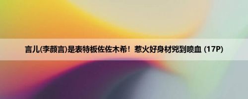 言儿(李颜言)是表特板佐佐木希！惹火好身材兇到喷血 (17P)