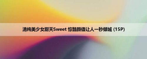 清纯美少女甜天Sweet 惊豔颜值让人一秒倾城 (15P)