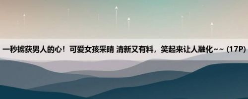 一秒掳获男人的心！可爱女孩采晴 清新又有料，笑起来让人融化~~ (17P)