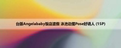 台版Angelababy饭店渡假 泳池边摆Pose好诱人 (15P)