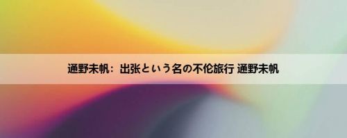 通野未帆：出张という名の不伦旅行 通野未帆