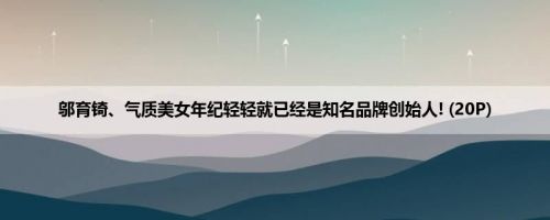 邬育锜、气质美女年纪轻轻就已经是知名品牌创始人! (20P)