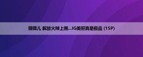 薇薇儿 解放火辣上围...IG美照真是极品 (15P)