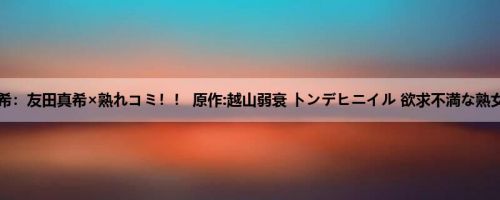 友田真希：友田真希×熟れコミ！！ 原作:越山弱衰 トンデヒニイル 欲求不満な熟女の烂...