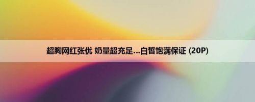 超胸网红张优 奶量超充足…白皙饱满保证 (20P)