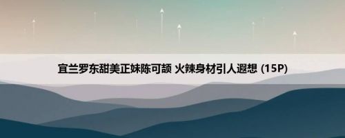 宜兰罗东甜美正妹陈可颉 火辣身材引人遐想 (15P)