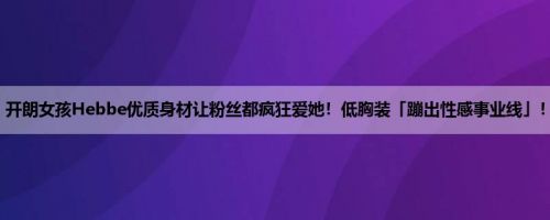 开朗女孩Hebbe优质身材让粉丝都疯狂爱她！低胸装「蹦出性感事业线」！