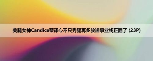 美腿女神Candice蔡译心不只秀腿再多放送事业线正翻了 (23P)