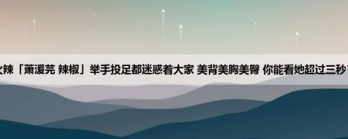 地表最火辣「萧湲芫 辣椒」举手投足都迷惑着大家 美背美胸美臀 你能看她超过三秒？ (13P)