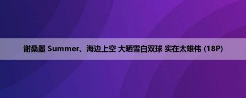 谢桑墨 Summer、海边上空 大晒雪白双球 实在太雄伟 (18P)