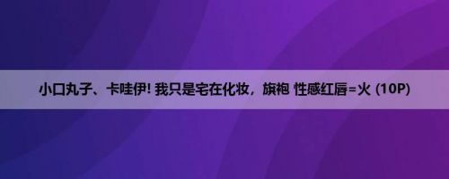 小口丸子、卡哇伊! 我只是宅在化妆，旗袍 性感红唇=火 (10P)