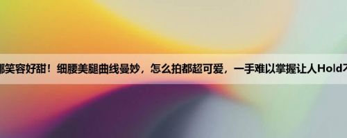 安娜笑容好甜！细腰美腿曲线曼妙，怎么拍都超可爱，一手难以掌握让人Hold不住