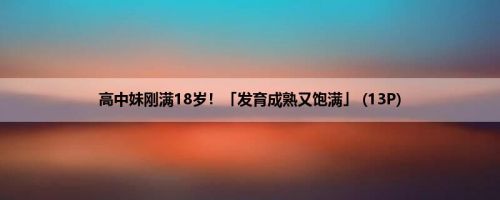 高中妹刚满18岁！「发育成熟又饱满」 (13P)