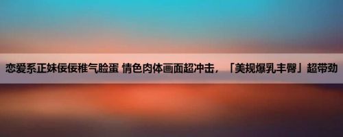 恋爱系正妹佞佞稚气脸蛋 情色肉体画面超冲击，「美规爆乳丰臀」超带劲