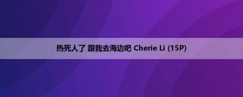 热死人了 跟我去海边吧 Cherie Li (15P)