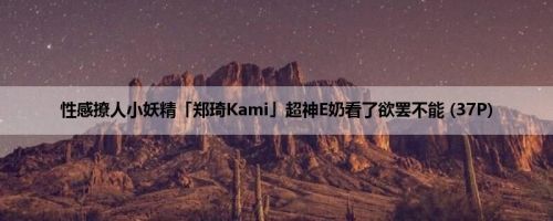 性感撩人小妖精「郑琦Kami」超神E奶看了欲罢不能 (37P)