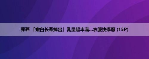 荞荞 「嫩白长辈掉出」乳量超丰满...衣服快撑爆 (15P)