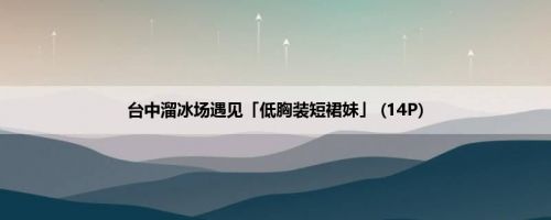 台中溜冰场遇见「低胸装短裙妹」 (14P)