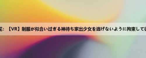 美园和花：【VR】制服が似合い过ぎる神待ち家出少女を逃げないように拘束して従顺に...
