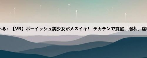 高城ひかる：【VR】ボーイッシュ美少女がメスイキ！ デカチンで覚醒、溺れ、痉挛セッ...