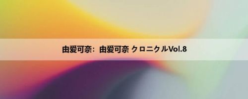 由爱可奈：由爱可奈 クロニクルVol.8